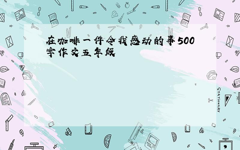 在咖啡一件令我感动的事500字作文五年级