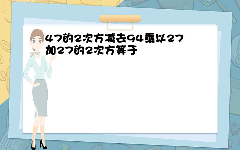 47的2次方减去94乘以27加27的2次方等于