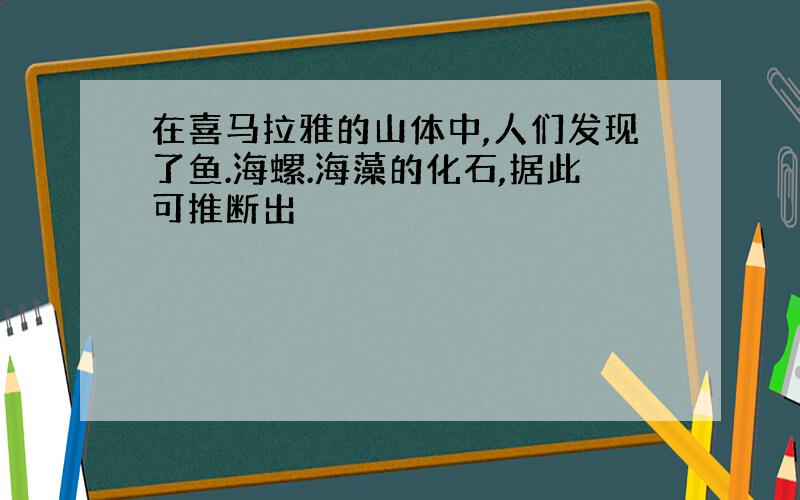 在喜马拉雅的山体中,人们发现了鱼.海螺.海藻的化石,据此可推断出