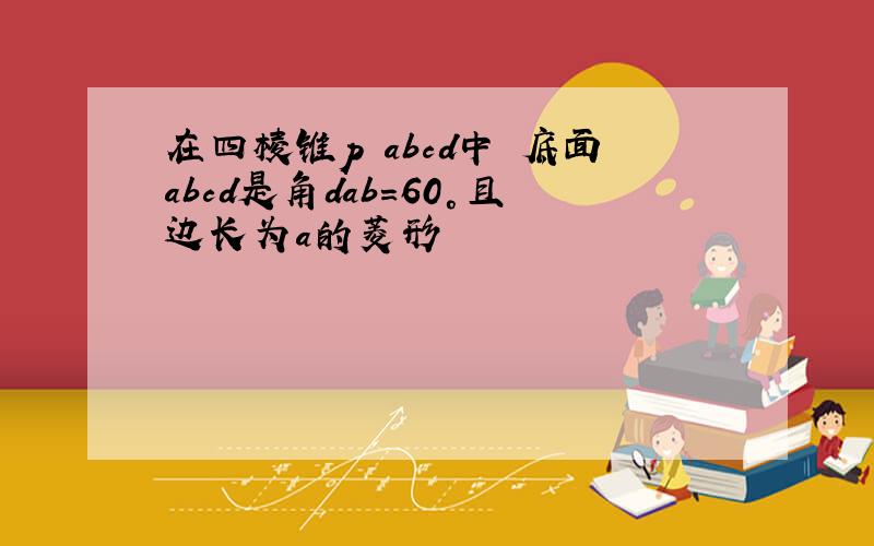 在四棱锥p abcd中 底面abcd是角dab=60°且边长为a的菱形