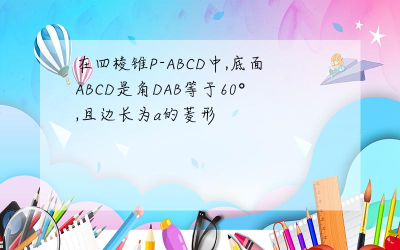 在四棱锥P-ABCD中,底面ABCD是角DAB等于60°,且边长为a的菱形