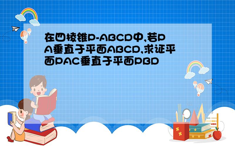 在四棱锥P-ABCD中,若PA垂直于平面ABCD,求证平面PAC垂直于平面PBD