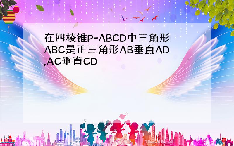 在四棱锥P-ABCD中三角形ABC是正三角形AB垂直AD,AC垂直CD