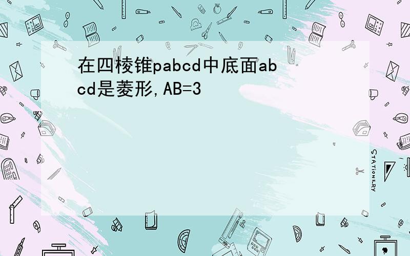 在四棱锥pabcd中底面abcd是菱形,AB=3