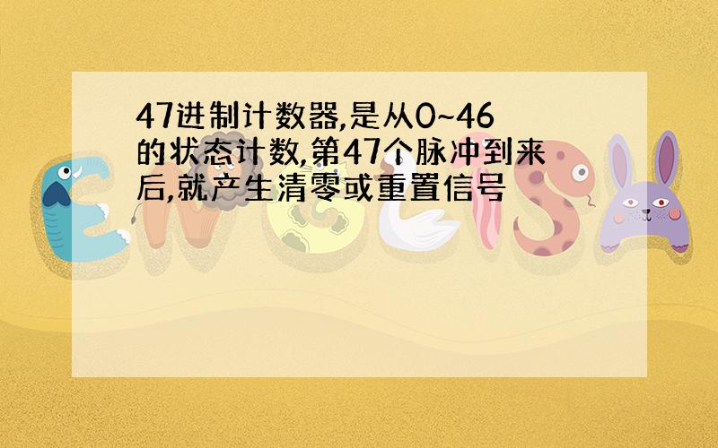 47进制计数器,是从0~46的状态计数,第47个脉冲到来后,就产生清零或重置信号