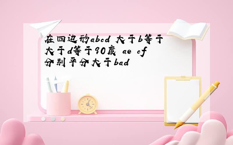 在四边形abcd 大于b等于大于d等于90度 ae cf分别平分大于bad