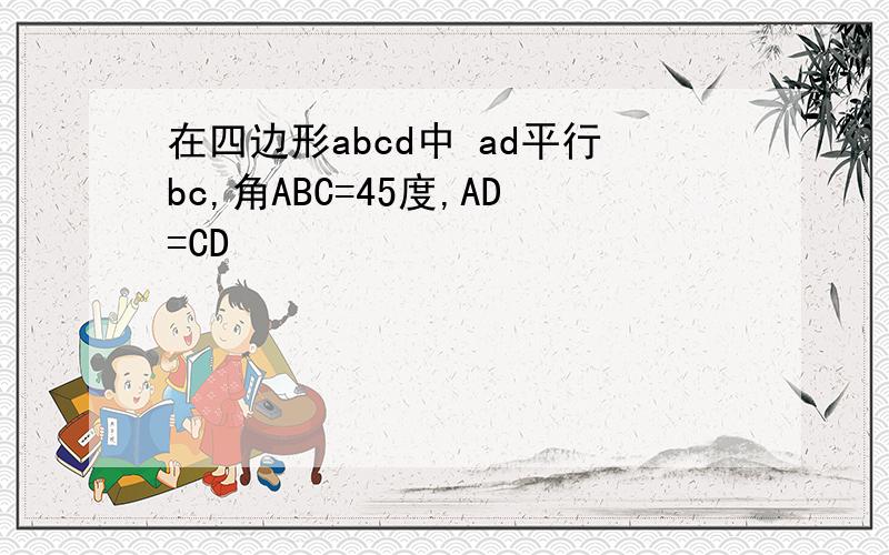 在四边形abcd中 ad平行bc,角ABC=45度,AD=CD