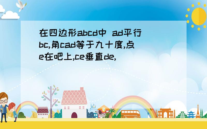 在四边形abcd中 ad平行bc,角cad等于九十度,点e在吧上,ce垂直de,