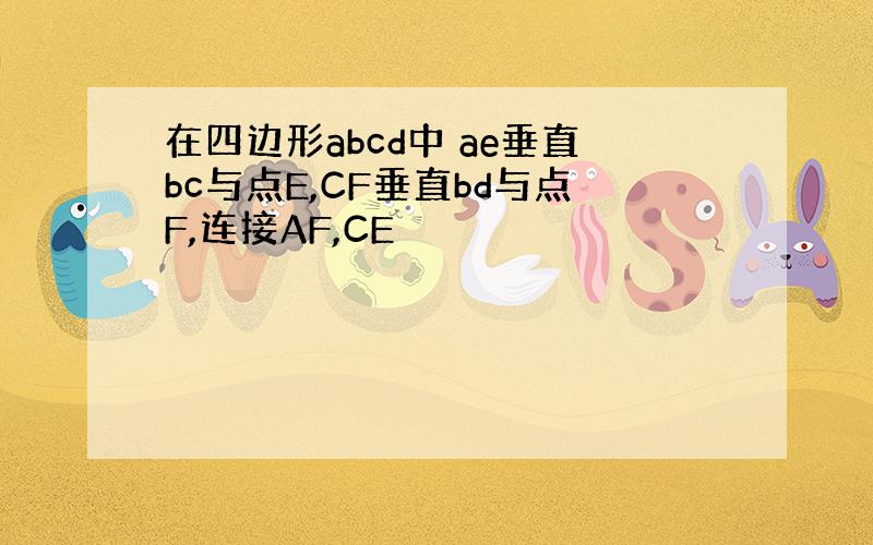 在四边形abcd中 ae垂直bc与点E,CF垂直bd与点F,连接AF,CE