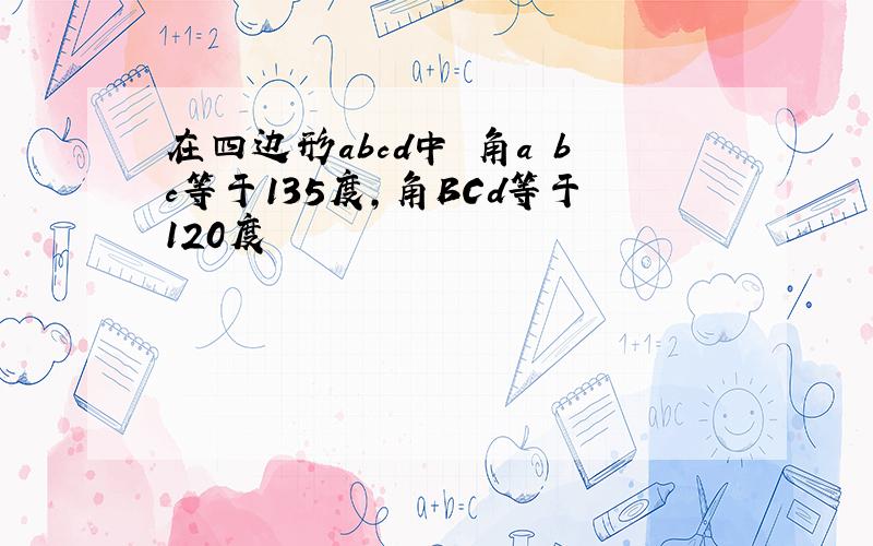 在四边形abcd中 角a bc等于135度,角BCd等于120度