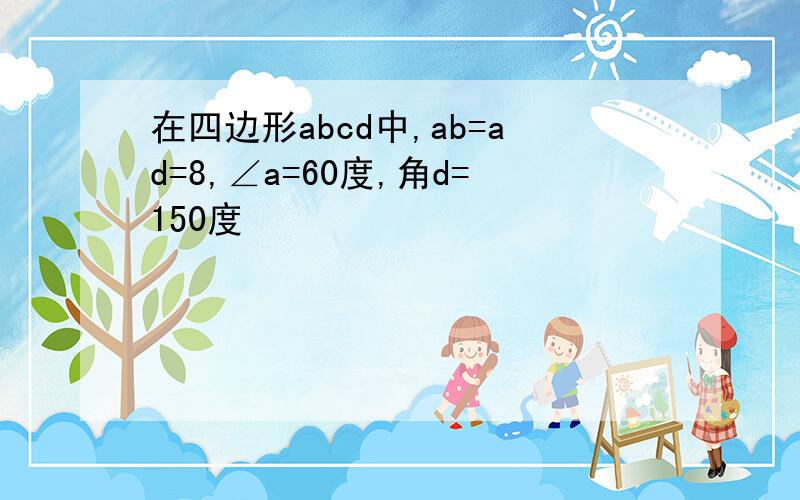 在四边形abcd中,ab=ad=8,∠a=60度,角d=150度