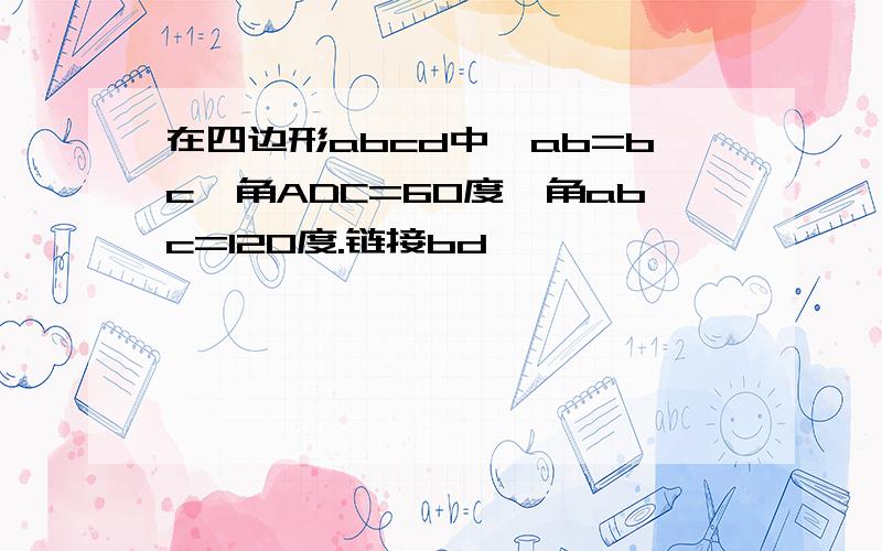 在四边形abcd中,ab=bc,角ADC=60度,角abc=120度.链接bd