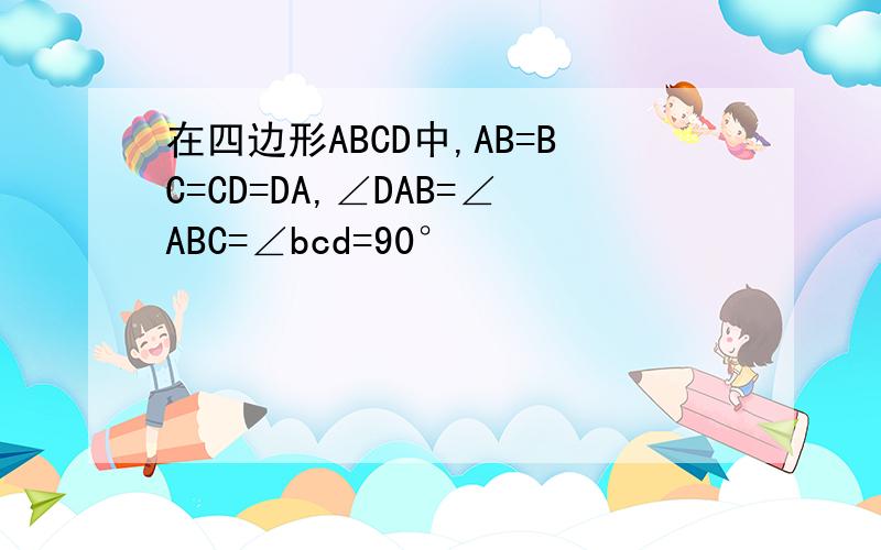 在四边形ABCD中,AB=BC=CD=DA,∠DAB=∠ABC=∠bcd=90°