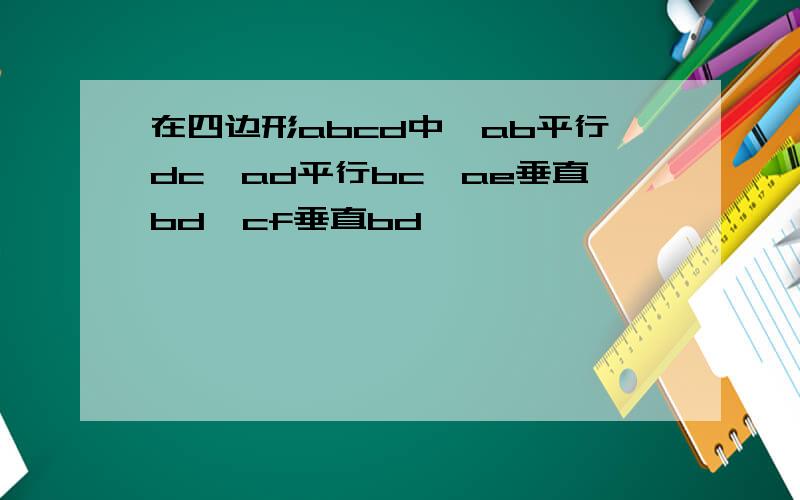 在四边形abcd中,ab平行dc,ad平行bc,ae垂直bd,cf垂直bd