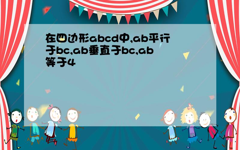 在四边形abcd中,ab平行于bc,ab垂直于bc,ab等于4