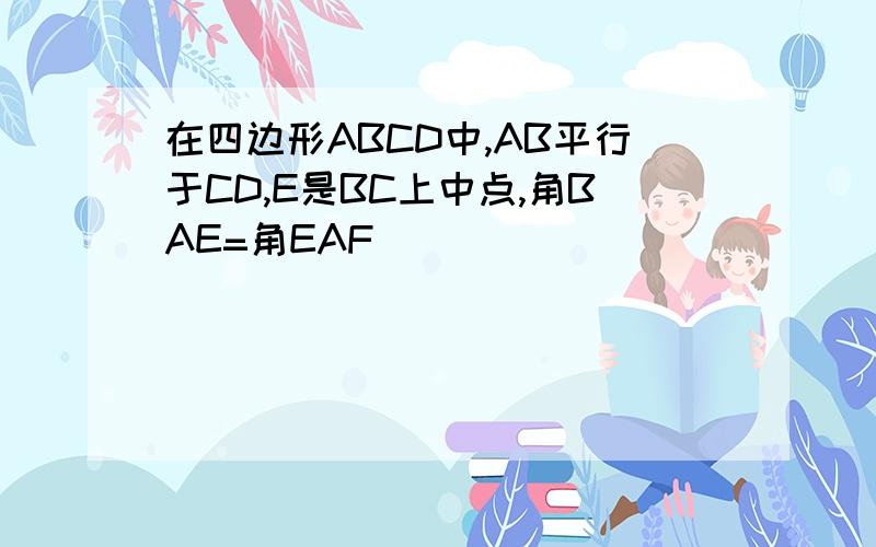 在四边形ABCD中,AB平行于CD,E是BC上中点,角BAE=角EAF