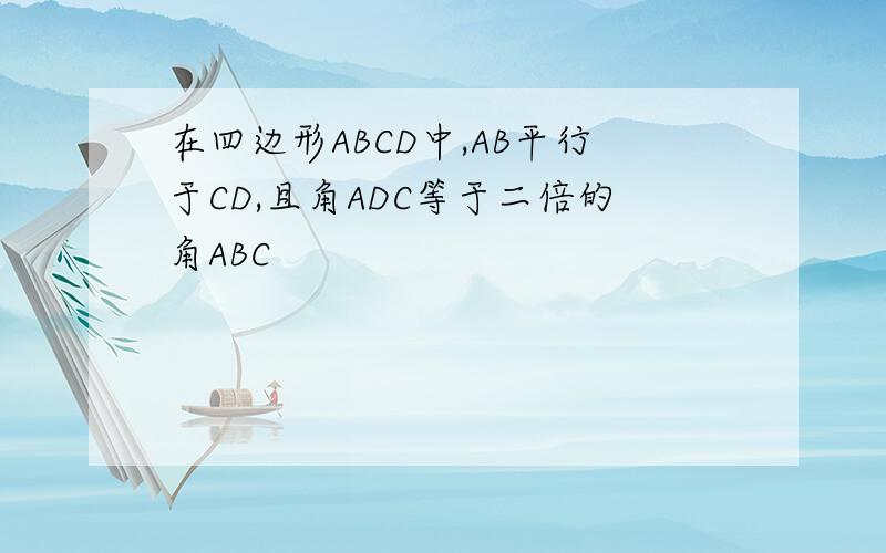 在四边形ABCD中,AB平行于CD,且角ADC等于二倍的角ABC