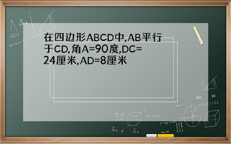 在四边形ABCD中,AB平行于CD,角A=90度,DC=24厘米,AD=8厘米