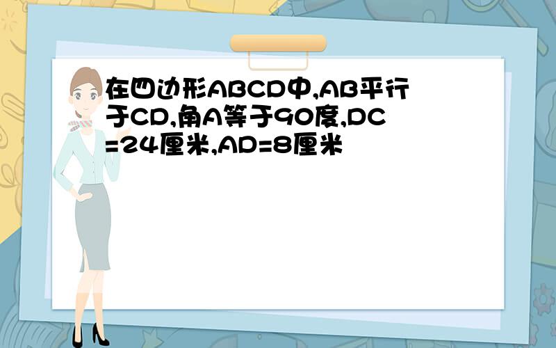 在四边形ABCD中,AB平行于CD,角A等于90度,DC=24厘米,AD=8厘米