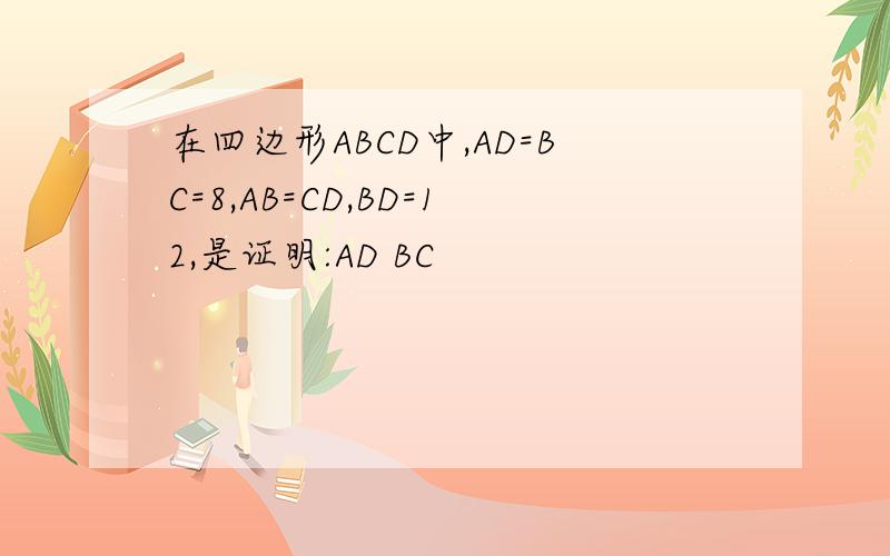 在四边形ABCD中,AD=BC=8,AB=CD,BD=12,是证明:AD BC