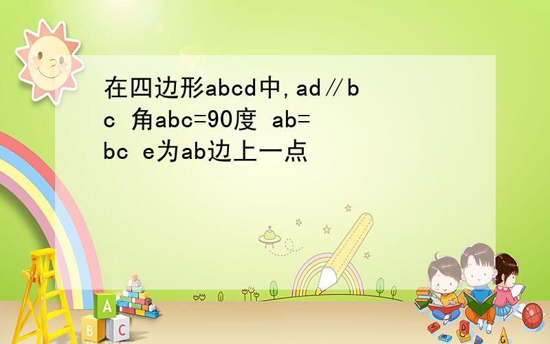 在四边形abcd中,ad∥bc 角abc=90度 ab=bc e为ab边上一点