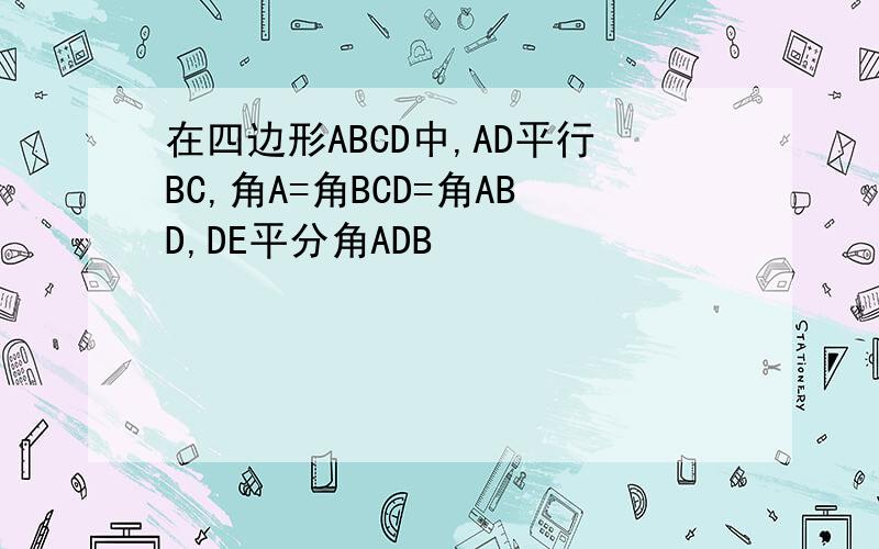 在四边形ABCD中,AD平行BC,角A=角BCD=角ABD,DE平分角ADB