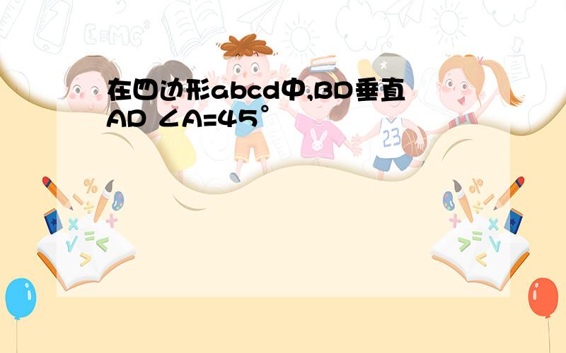 在四边形abcd中,BD垂直AD ∠A=45°