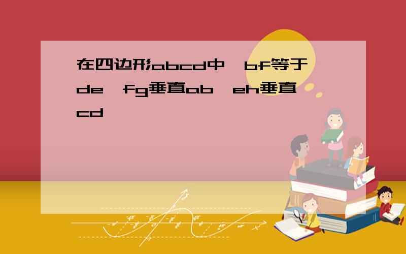 在四边形abcd中,bf等于de,fg垂直ab,eh垂直cd