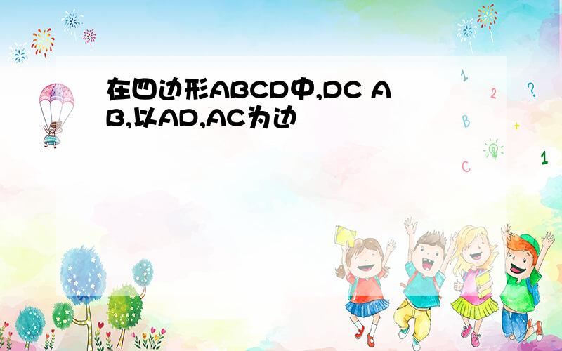 在四边形ABCD中,DC AB,以AD,AC为边