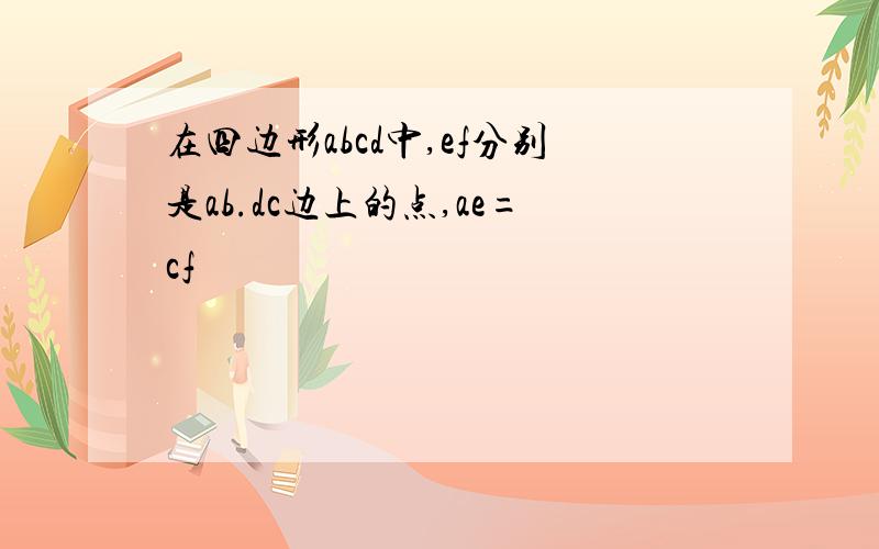 在四边形abcd中,ef分别是ab.dc边上的点,ae=cf