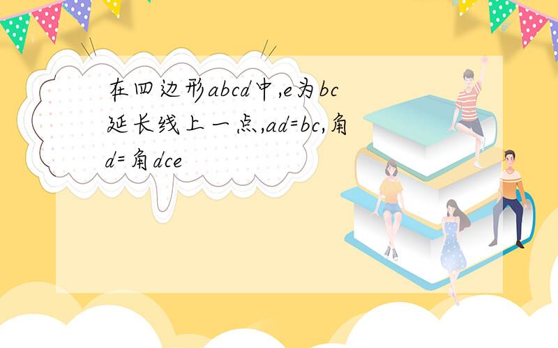 在四边形abcd中,e为bc延长线上一点,ad=bc,角d=角dce