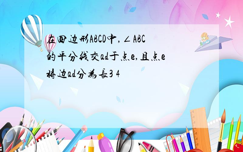 在四边形ABCD中,∠ABC的平分线交ad于点e,且点e将边ad分为长3 4