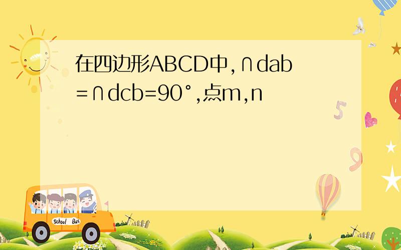 在四边形ABCD中,∩dab=∩dcb=90°,点m,n