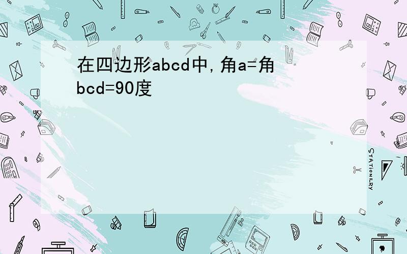 在四边形abcd中,角a=角bcd=90度