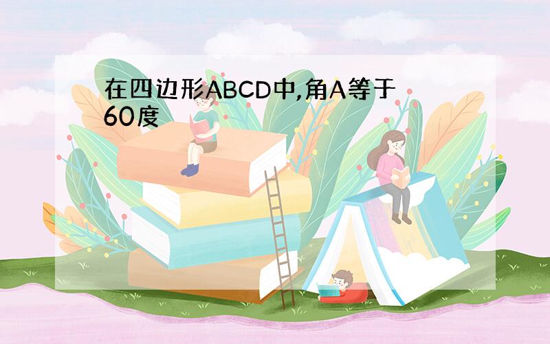 在四边形ABCD中,角A等于60度