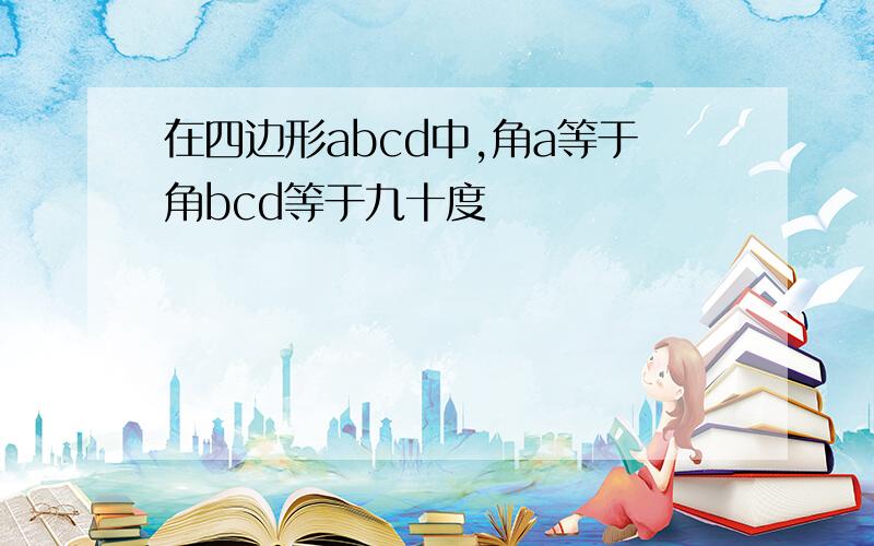 在四边形abcd中,角a等于角bcd等于九十度