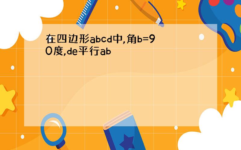 在四边形abcd中,角b=90度,de平行ab