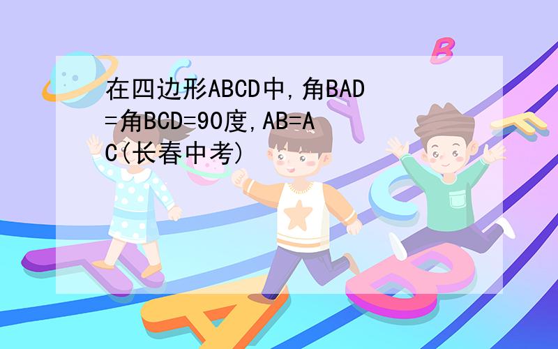 在四边形ABCD中,角BAD=角BCD=90度,AB=AC(长春中考)