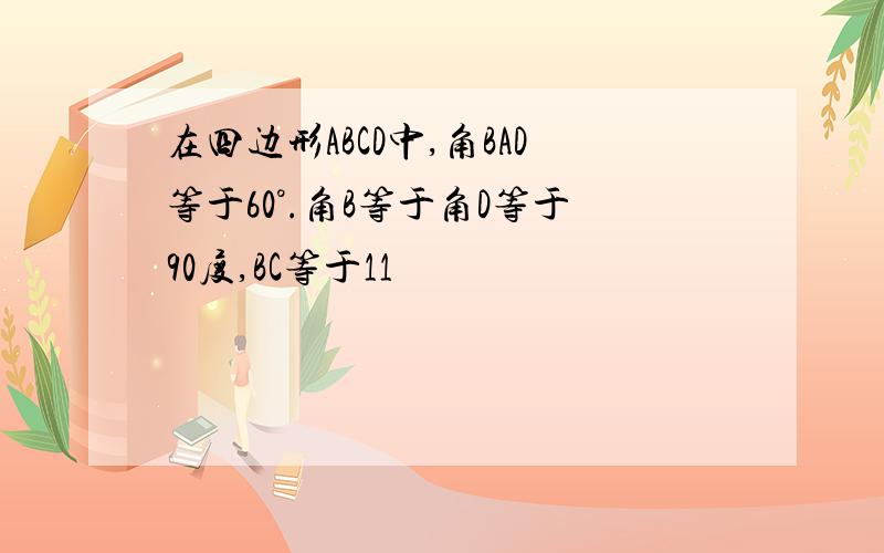 在四边形ABCD中,角BAD等于60°.角B等于角D等于90度,BC等于11