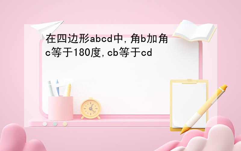 在四边形abcd中,角b加角c等于180度,cb等于cd