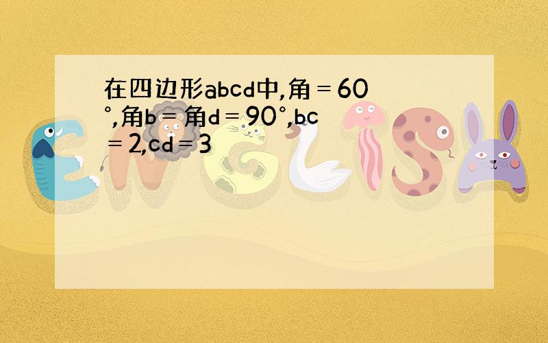 在四边形abcd中,角＝60°,角b＝角d＝90°,bc＝2,cd＝3