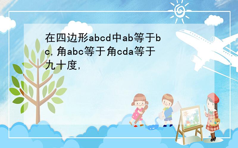 在四边形abcd中ab等于bc,角abc等于角cda等于九十度,