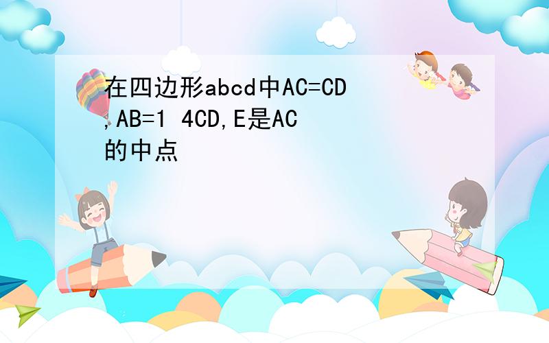 在四边形abcd中AC=CD,AB=1 4CD,E是AC的中点