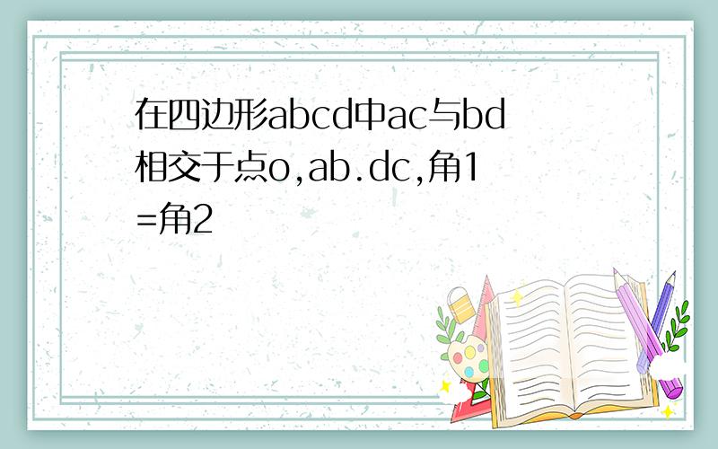 在四边形abcd中ac与bd相交于点o,ab.dc,角1=角2