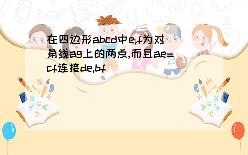 在四边形abcd中e,f为对角线ag上的两点,而且ae=cf连接de,bf