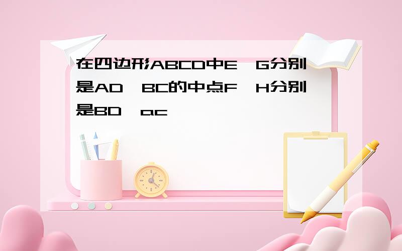 在四边形ABCD中E,G分别是AD,BC的中点F,H分别是BD,ac