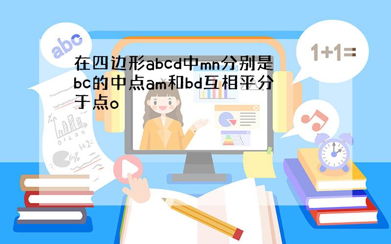 在四边形abcd中mn分别是bc的中点am和bd互相平分于点o