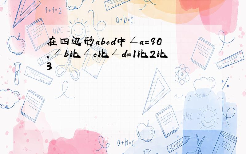 在四边形abcd中∠a=90,∠b比∠c比∠d=1比2比3