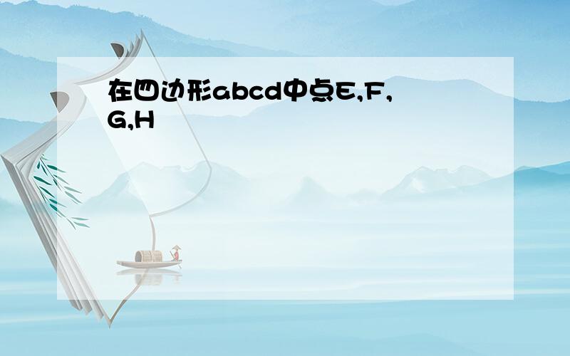 在四边形abcd中点E,F,G,H