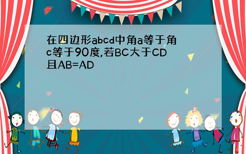 在四边形abcd中角a等于角c等于90度,若BC大于CD且AB=AD